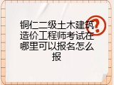 铜仁二级土木建筑造价工程师考试在哪里可以报名怎么报