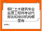 铜仁土木建筑专业监理工程师考试代报名和培训机构哪里有