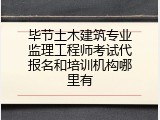 毕节土木建筑专业监理工程师考试代报名和培训机构哪里有