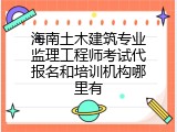 海南土木建筑专业监理工程师考试代报名和培训机构哪里有