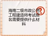 海南二级市政公用工程建造师考试报名需要提供什么材料