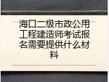 海口二级市政公用工程建造师考试报名需要提供什么材料