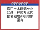 海口土木建筑专业监理工程师考试代报名和培训机构哪里有