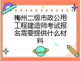梅州二级市政公用工程建造师考试报名需要提供什么材料