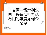 丰台区一级水利水电工程建造师考试有用吗难度如何含金量
