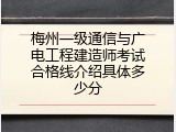 梅州一级通信与广电工程建造师考试合格线介绍具体多少分