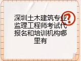 深圳土木建筑专业监理工程师考试代报名和培训机构哪里有