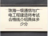 珠海一级通信与广电工程建造师考试合格线介绍具体多少分