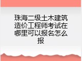 珠海二级土木建筑造价工程师考试在哪里可以报名怎么报