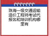 珠海一级交通运输造价工程师考试代报名和培训机构哪里有