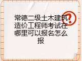 常德二级土木建筑造价工程师考试在哪里可以报名怎么报