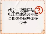 咸宁一级通信与广电工程建造师考试合格线介绍具体多少分