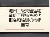 随州一级交通运输造价工程师考试代报名和培训机构哪里有