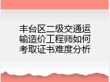 丰台区二级交通运输造价工程师如何考取证书难度分析