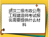 武汉二级市政公用工程建造师考试报名需要提供什么材料