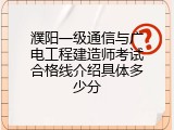 濮阳一级通信与广电工程建造师考试合格线介绍具体多少分