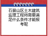 石景山区土木建筑监理工程师需要满足什么条件才能报考呢