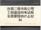 许昌二级市政公用工程建造师考试报名需要提供什么材料
