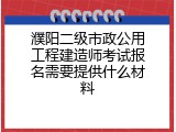 濮阳二级市政公用工程建造师考试报名需要提供什么材料