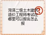 菏泽二级土木建筑造价工程师考试在哪里可以报名怎么报