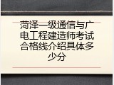 菏泽一级通信与广电工程建造师考试合格线介绍具体多少分