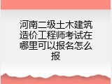 河南二级土木建筑造价工程师考试在哪里可以报名怎么报