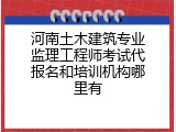 河南土木建筑专业监理工程师考试代报名和培训机构哪里有