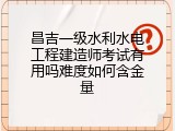 昌吉一级水利水电工程建造师考试有用吗难度如何含金量