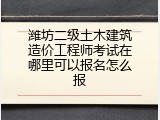 潍坊二级土木建筑造价工程师考试在哪里可以报名怎么报