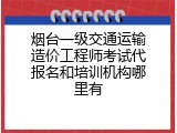 烟台一级交通运输造价工程师考试代报名和培训机构哪里有