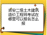 吉安二级土木建筑造价工程师考试在哪里可以报名怎么报