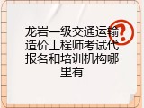 龙岩一级交通运输造价工程师考试代报名和培训机构哪里有
