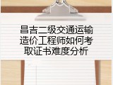 昌吉二级交通运输造价工程师如何考取证书难度分析