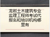 龙岩土木建筑专业监理工程师考试代报名和培训机构哪里有