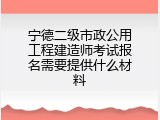 宁德二级市政公用工程建造师考试报名需要提供什么材料