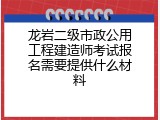 龙岩二级市政公用工程建造师考试报名需要提供什么材料