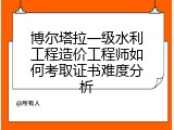 博尔塔拉一级水利工程造价工程师如何考取证书难度分析