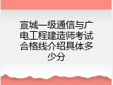 宣城一级通信与广电工程建造师考试合格线介绍具体多少分