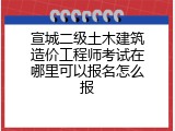宣城二级土木建筑造价工程师考试在哪里可以报名怎么报