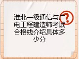 淮北一级通信与广电工程建造师考试合格线介绍具体多少分