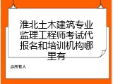 淮北土木建筑专业监理工程师考试代报名和培训机构哪里有