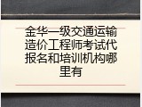 金华一级交通运输造价工程师考试代报名和培训机构哪里有