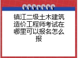 镇江二级土木建筑造价工程师考试在哪里可以报名怎么报