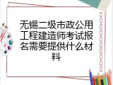 无锡二级市政公用工程建造师考试报名需要提供什么材料