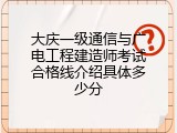 大庆一级通信与广电工程建造师考试合格线介绍具体多少分