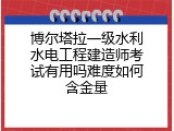 博尔塔拉一级水利水电工程建造师考试有用吗难度如何含金量
