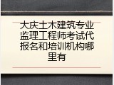 大庆土木建筑专业监理工程师考试代报名和培训机构哪里有