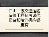 白山一级交通运输造价工程师考试代报名和培训机构哪里有