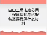 白山二级市政公用工程建造师考试报名需要提供什么材料