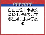 白山二级土木建筑造价工程师考试在哪里可以报名怎么报